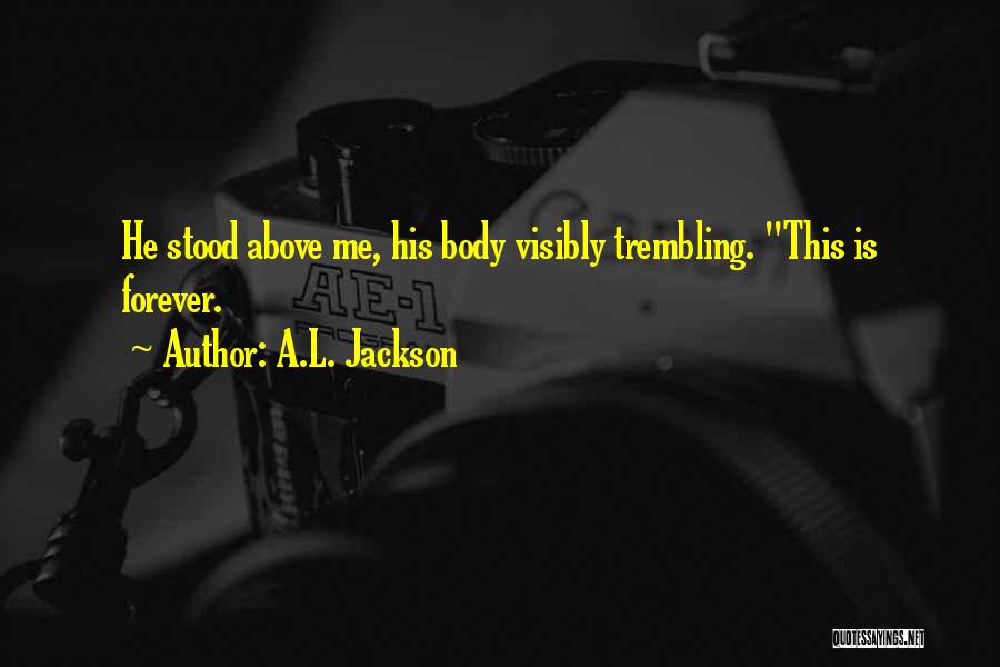 A.L. Jackson Quotes: He Stood Above Me, His Body Visibly Trembling. This Is Forever.