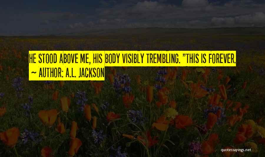 A.L. Jackson Quotes: He Stood Above Me, His Body Visibly Trembling. This Is Forever.