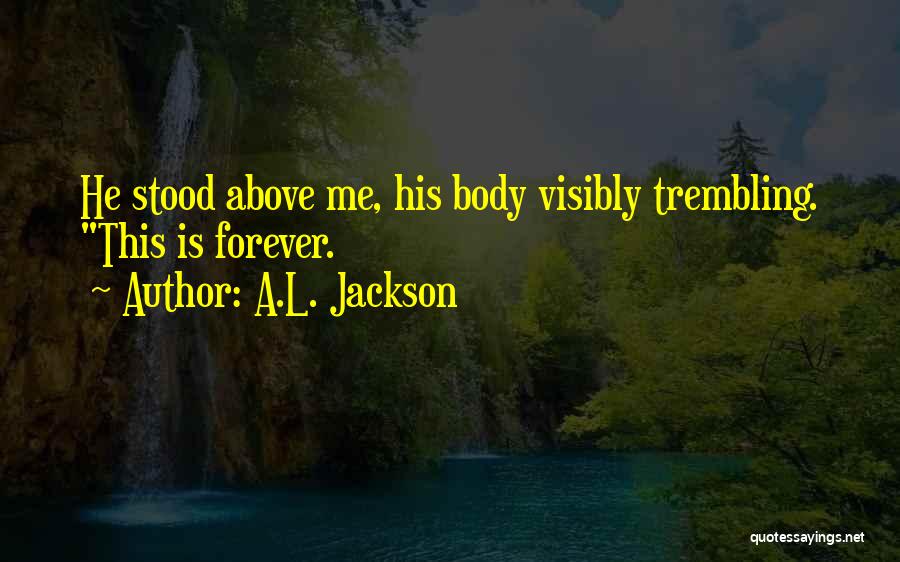 A.L. Jackson Quotes: He Stood Above Me, His Body Visibly Trembling. This Is Forever.