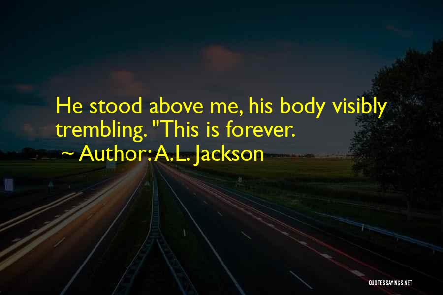 A.L. Jackson Quotes: He Stood Above Me, His Body Visibly Trembling. This Is Forever.