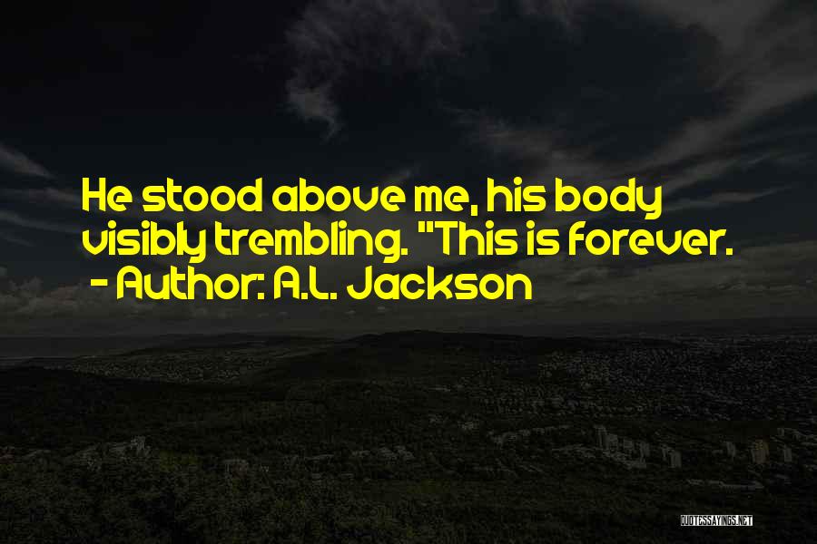 A.L. Jackson Quotes: He Stood Above Me, His Body Visibly Trembling. This Is Forever.