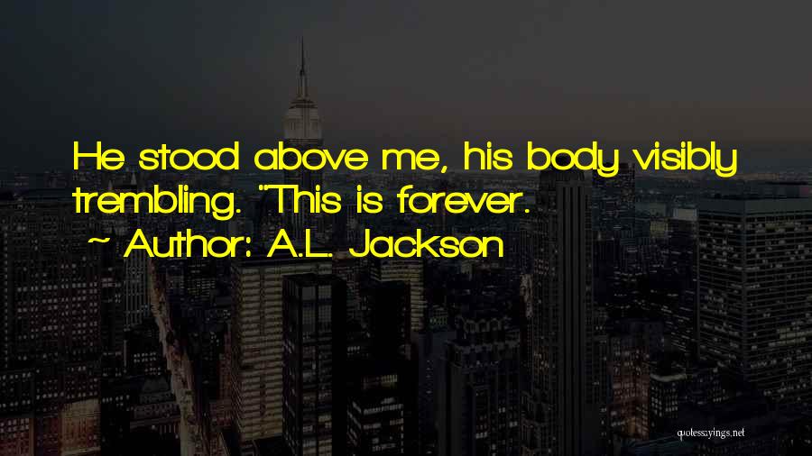 A.L. Jackson Quotes: He Stood Above Me, His Body Visibly Trembling. This Is Forever.