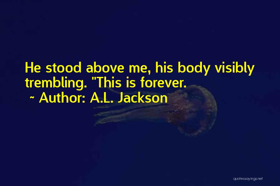 A.L. Jackson Quotes: He Stood Above Me, His Body Visibly Trembling. This Is Forever.