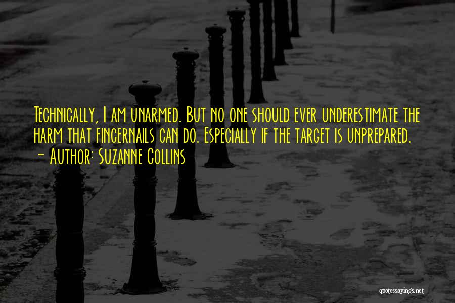 Suzanne Collins Quotes: Technically, I Am Unarmed. But No One Should Ever Underestimate The Harm That Fingernails Can Do. Especially If The Target