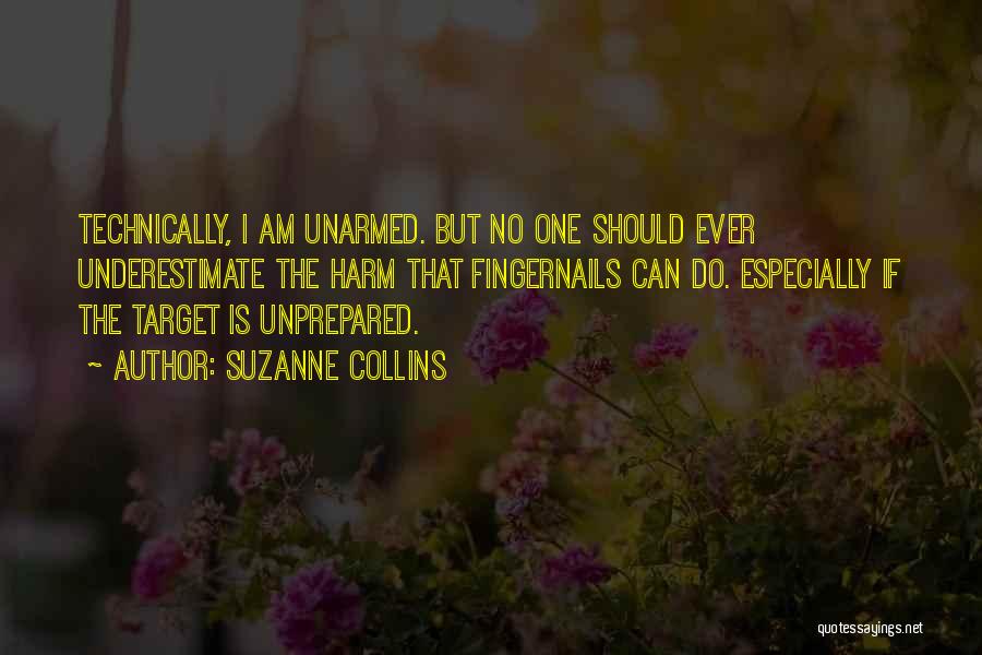 Suzanne Collins Quotes: Technically, I Am Unarmed. But No One Should Ever Underestimate The Harm That Fingernails Can Do. Especially If The Target