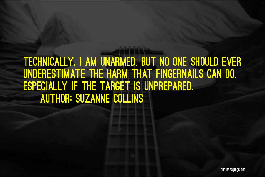 Suzanne Collins Quotes: Technically, I Am Unarmed. But No One Should Ever Underestimate The Harm That Fingernails Can Do. Especially If The Target
