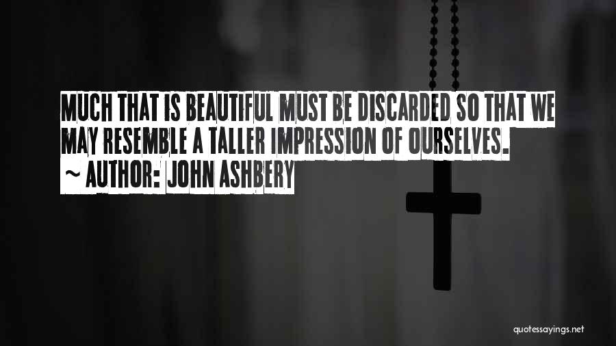 John Ashbery Quotes: Much That Is Beautiful Must Be Discarded So That We May Resemble A Taller Impression Of Ourselves.