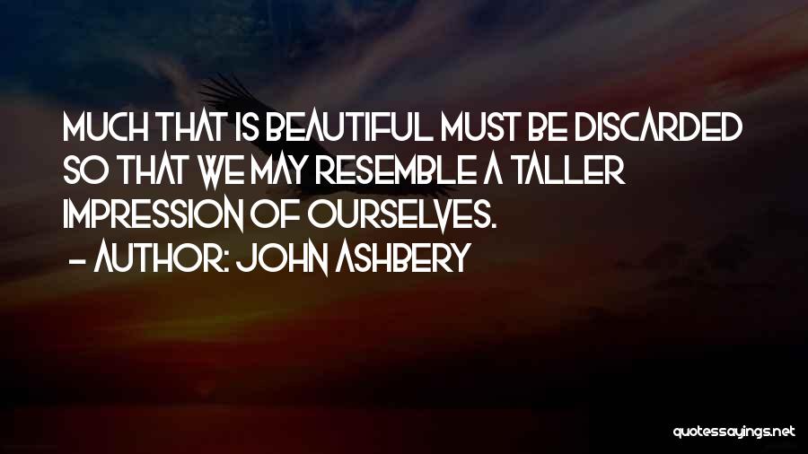 John Ashbery Quotes: Much That Is Beautiful Must Be Discarded So That We May Resemble A Taller Impression Of Ourselves.