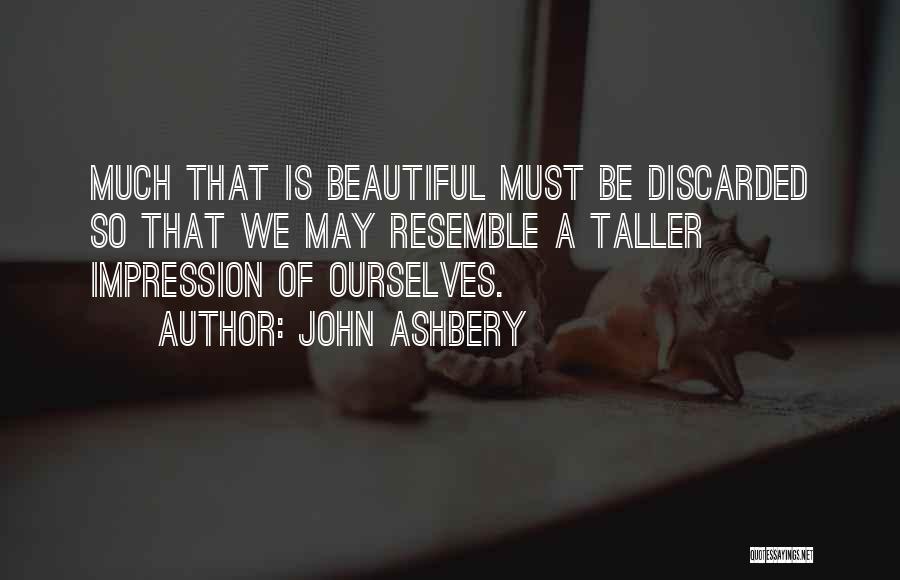 John Ashbery Quotes: Much That Is Beautiful Must Be Discarded So That We May Resemble A Taller Impression Of Ourselves.