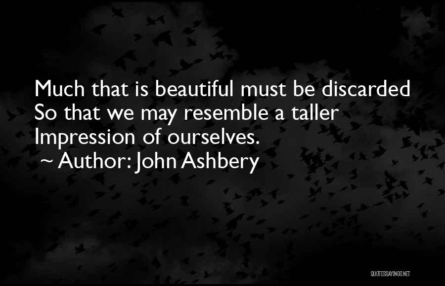 John Ashbery Quotes: Much That Is Beautiful Must Be Discarded So That We May Resemble A Taller Impression Of Ourselves.