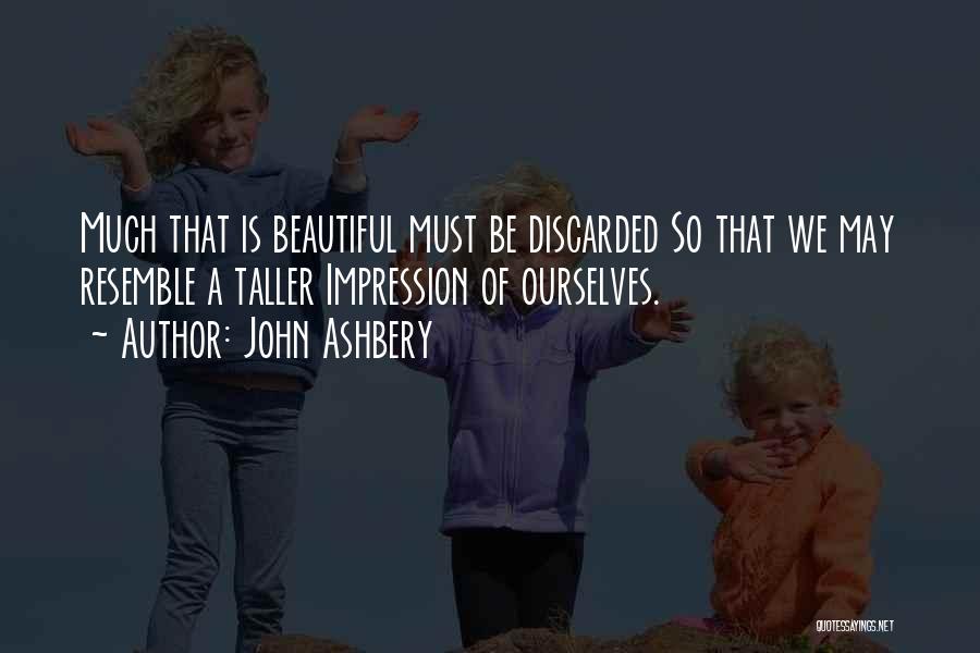 John Ashbery Quotes: Much That Is Beautiful Must Be Discarded So That We May Resemble A Taller Impression Of Ourselves.