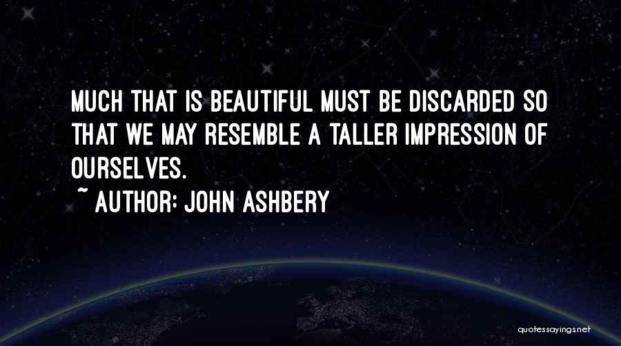 John Ashbery Quotes: Much That Is Beautiful Must Be Discarded So That We May Resemble A Taller Impression Of Ourselves.