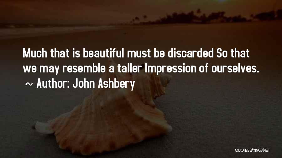 John Ashbery Quotes: Much That Is Beautiful Must Be Discarded So That We May Resemble A Taller Impression Of Ourselves.