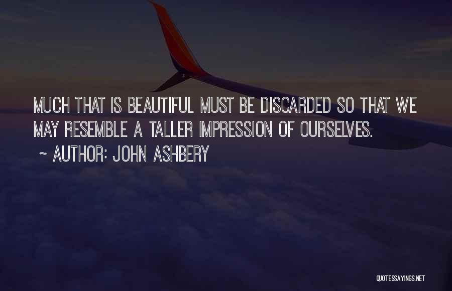 John Ashbery Quotes: Much That Is Beautiful Must Be Discarded So That We May Resemble A Taller Impression Of Ourselves.