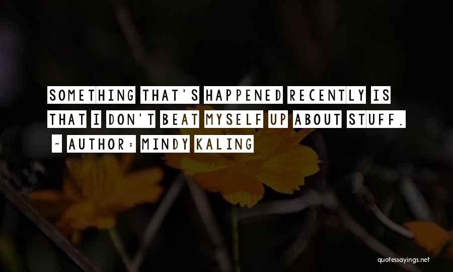 Mindy Kaling Quotes: Something That's Happened Recently Is That I Don't Beat Myself Up About Stuff.