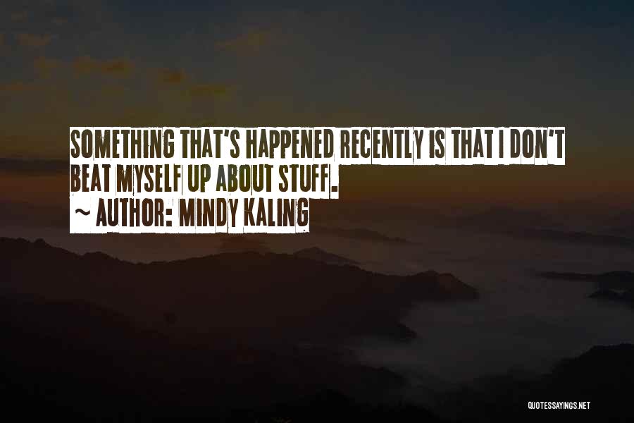 Mindy Kaling Quotes: Something That's Happened Recently Is That I Don't Beat Myself Up About Stuff.