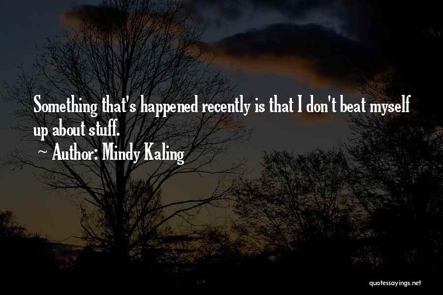 Mindy Kaling Quotes: Something That's Happened Recently Is That I Don't Beat Myself Up About Stuff.