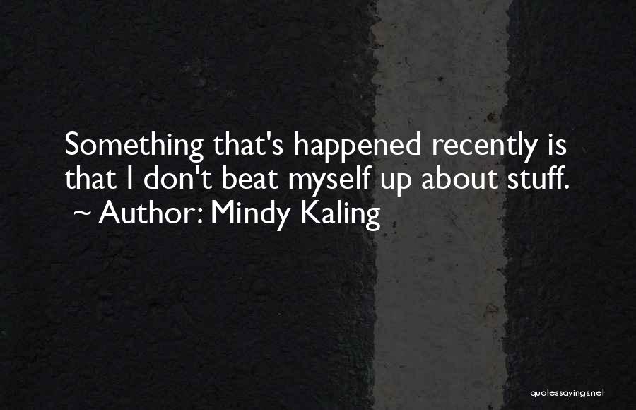 Mindy Kaling Quotes: Something That's Happened Recently Is That I Don't Beat Myself Up About Stuff.