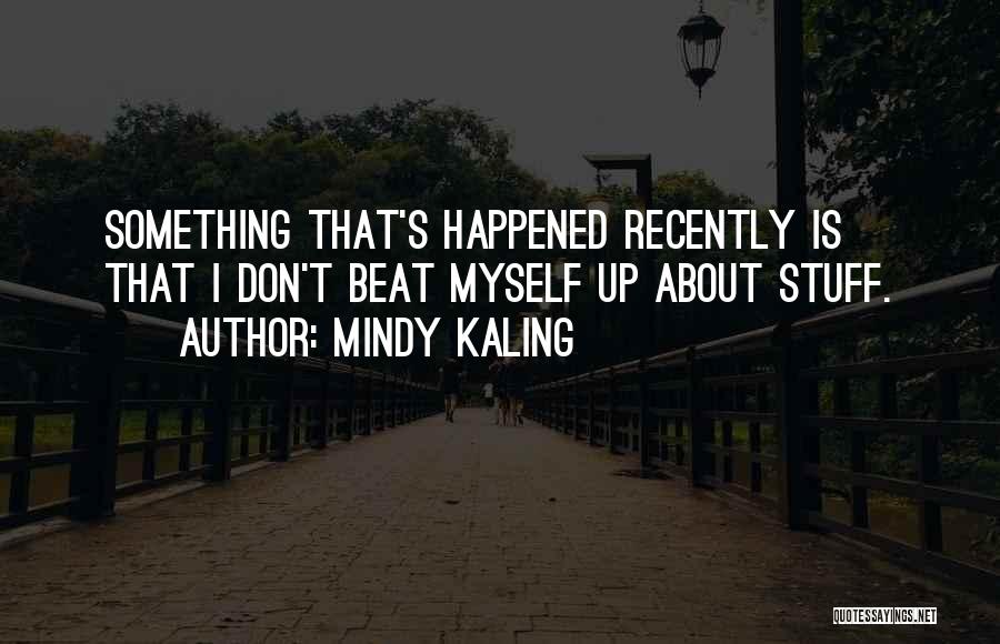 Mindy Kaling Quotes: Something That's Happened Recently Is That I Don't Beat Myself Up About Stuff.