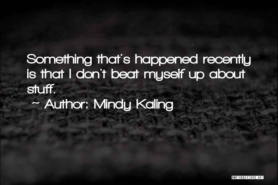 Mindy Kaling Quotes: Something That's Happened Recently Is That I Don't Beat Myself Up About Stuff.