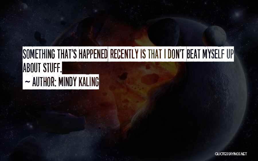 Mindy Kaling Quotes: Something That's Happened Recently Is That I Don't Beat Myself Up About Stuff.