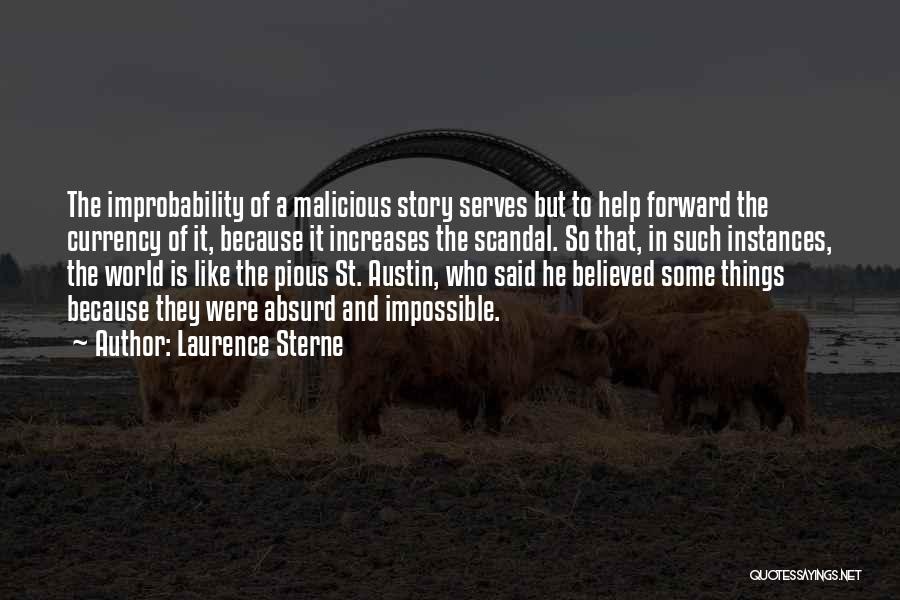 Laurence Sterne Quotes: The Improbability Of A Malicious Story Serves But To Help Forward The Currency Of It, Because It Increases The Scandal.