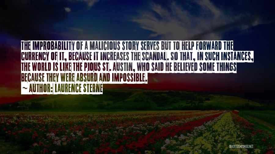 Laurence Sterne Quotes: The Improbability Of A Malicious Story Serves But To Help Forward The Currency Of It, Because It Increases The Scandal.