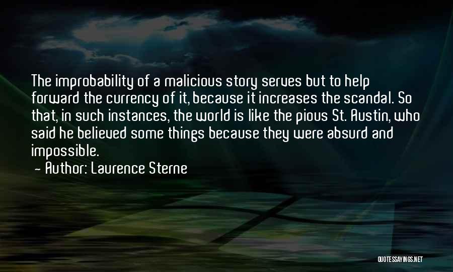 Laurence Sterne Quotes: The Improbability Of A Malicious Story Serves But To Help Forward The Currency Of It, Because It Increases The Scandal.