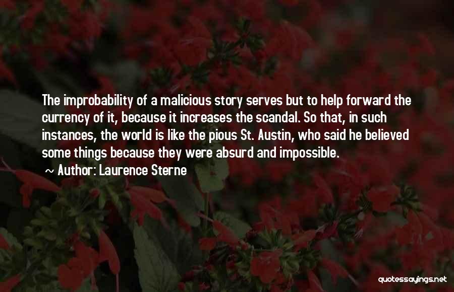 Laurence Sterne Quotes: The Improbability Of A Malicious Story Serves But To Help Forward The Currency Of It, Because It Increases The Scandal.