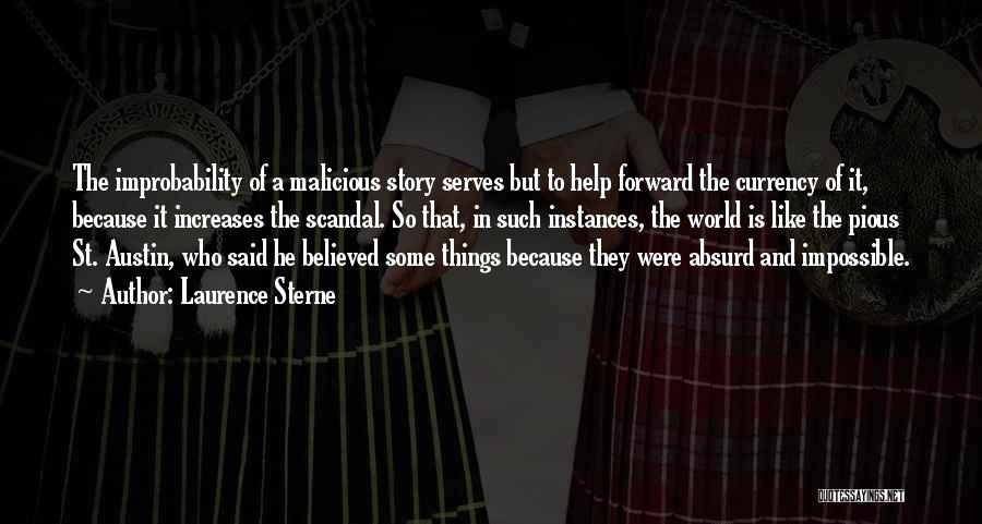Laurence Sterne Quotes: The Improbability Of A Malicious Story Serves But To Help Forward The Currency Of It, Because It Increases The Scandal.