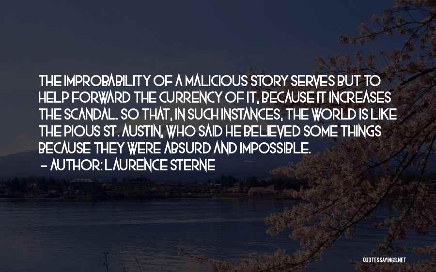 Laurence Sterne Quotes: The Improbability Of A Malicious Story Serves But To Help Forward The Currency Of It, Because It Increases The Scandal.