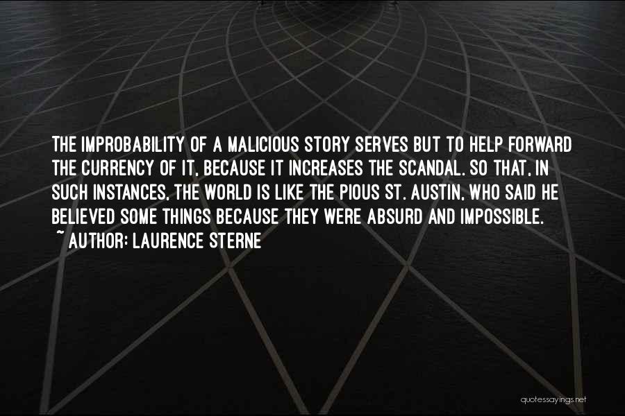 Laurence Sterne Quotes: The Improbability Of A Malicious Story Serves But To Help Forward The Currency Of It, Because It Increases The Scandal.