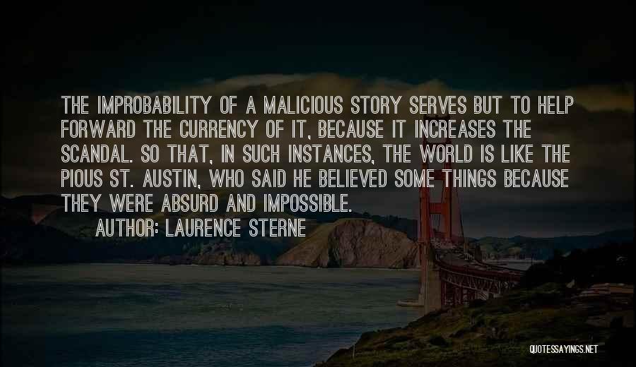 Laurence Sterne Quotes: The Improbability Of A Malicious Story Serves But To Help Forward The Currency Of It, Because It Increases The Scandal.