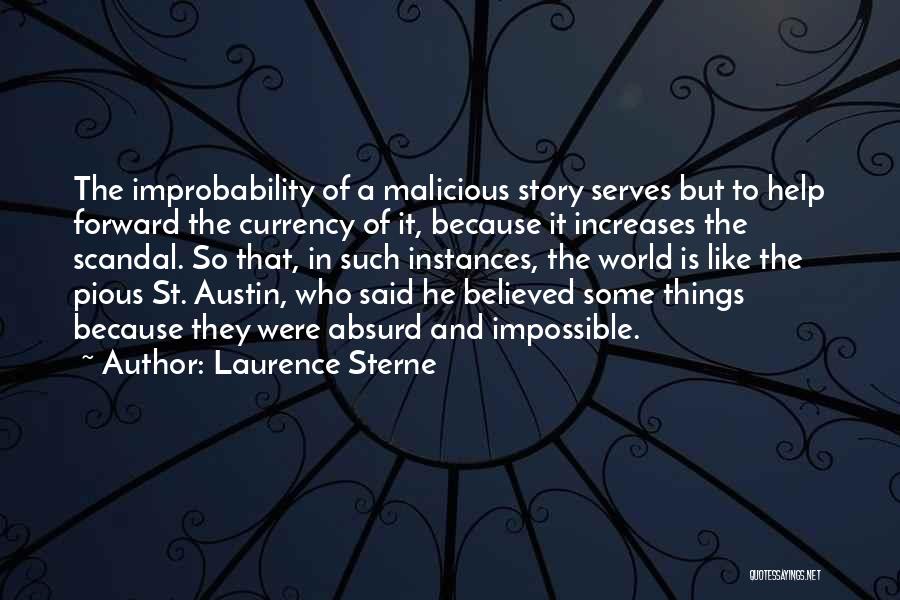 Laurence Sterne Quotes: The Improbability Of A Malicious Story Serves But To Help Forward The Currency Of It, Because It Increases The Scandal.