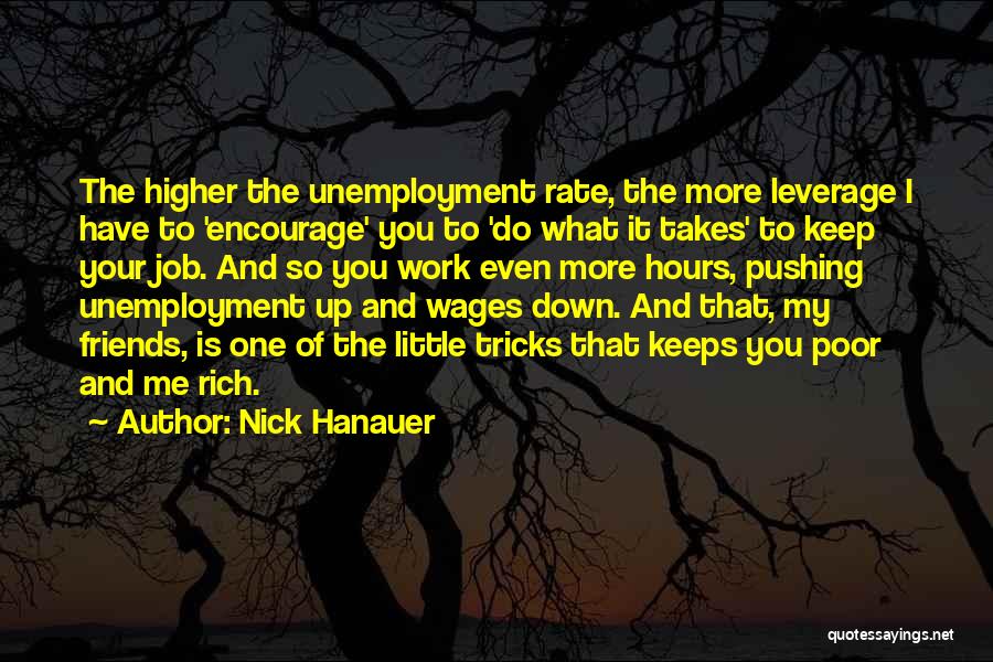 Nick Hanauer Quotes: The Higher The Unemployment Rate, The More Leverage I Have To 'encourage' You To 'do What It Takes' To Keep