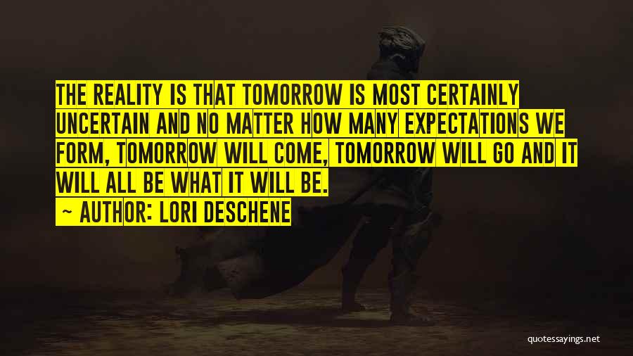 Lori Deschene Quotes: The Reality Is That Tomorrow Is Most Certainly Uncertain And No Matter How Many Expectations We Form, Tomorrow Will Come,