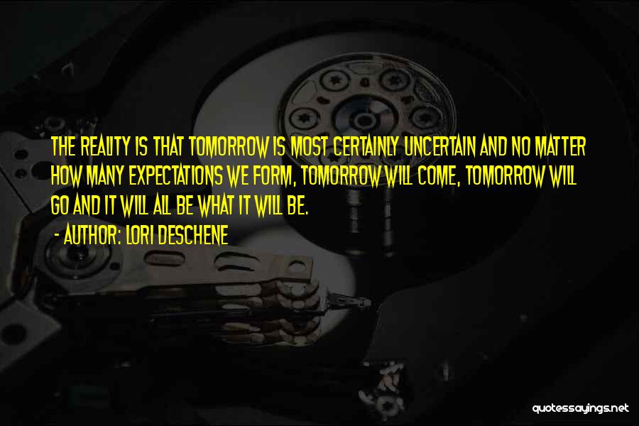 Lori Deschene Quotes: The Reality Is That Tomorrow Is Most Certainly Uncertain And No Matter How Many Expectations We Form, Tomorrow Will Come,