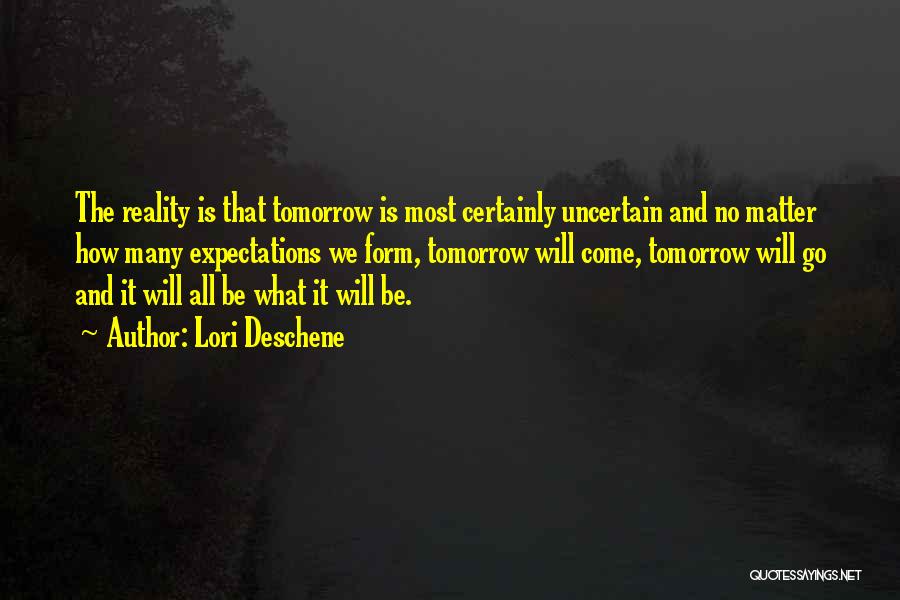 Lori Deschene Quotes: The Reality Is That Tomorrow Is Most Certainly Uncertain And No Matter How Many Expectations We Form, Tomorrow Will Come,