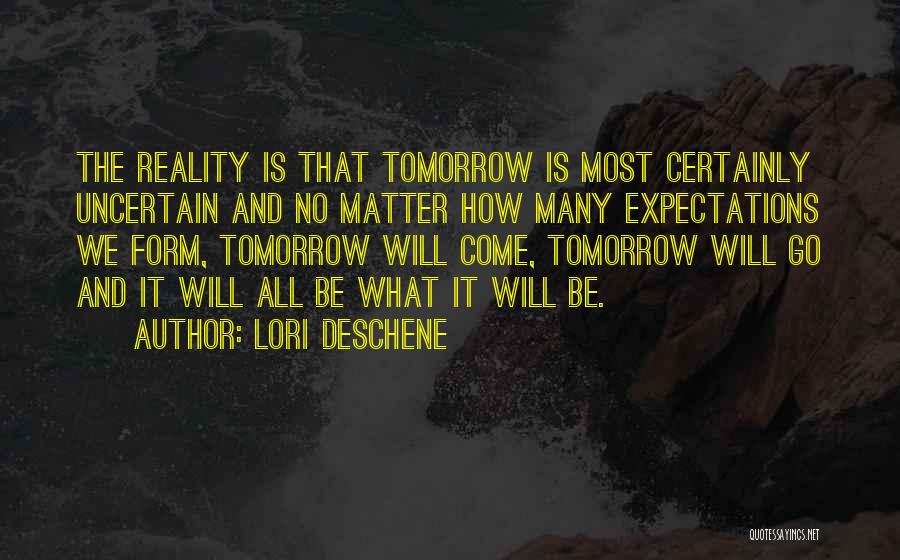 Lori Deschene Quotes: The Reality Is That Tomorrow Is Most Certainly Uncertain And No Matter How Many Expectations We Form, Tomorrow Will Come,