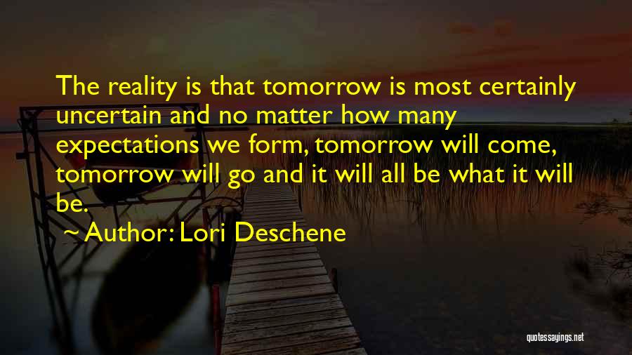 Lori Deschene Quotes: The Reality Is That Tomorrow Is Most Certainly Uncertain And No Matter How Many Expectations We Form, Tomorrow Will Come,