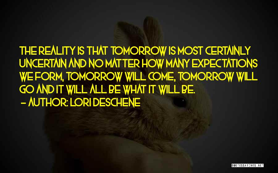 Lori Deschene Quotes: The Reality Is That Tomorrow Is Most Certainly Uncertain And No Matter How Many Expectations We Form, Tomorrow Will Come,