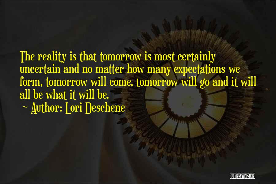 Lori Deschene Quotes: The Reality Is That Tomorrow Is Most Certainly Uncertain And No Matter How Many Expectations We Form, Tomorrow Will Come,