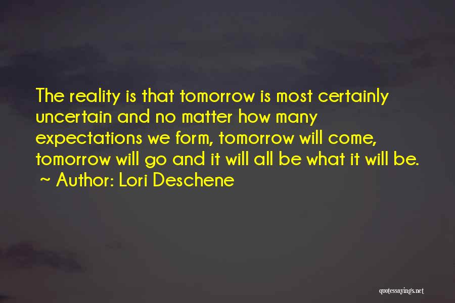 Lori Deschene Quotes: The Reality Is That Tomorrow Is Most Certainly Uncertain And No Matter How Many Expectations We Form, Tomorrow Will Come,