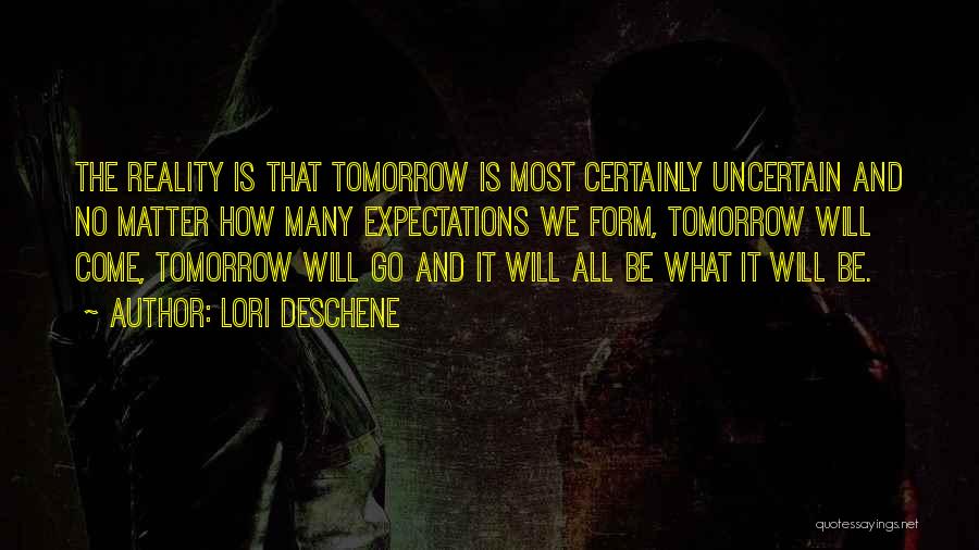 Lori Deschene Quotes: The Reality Is That Tomorrow Is Most Certainly Uncertain And No Matter How Many Expectations We Form, Tomorrow Will Come,