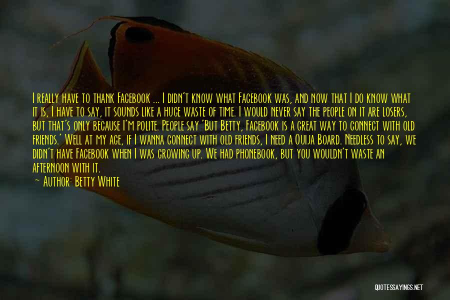 Betty White Quotes: I Really Have To Thank Facebook ... I Didn't Know What Facebook Was, And Now That I Do Know What