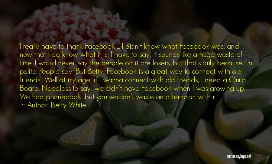 Betty White Quotes: I Really Have To Thank Facebook ... I Didn't Know What Facebook Was, And Now That I Do Know What