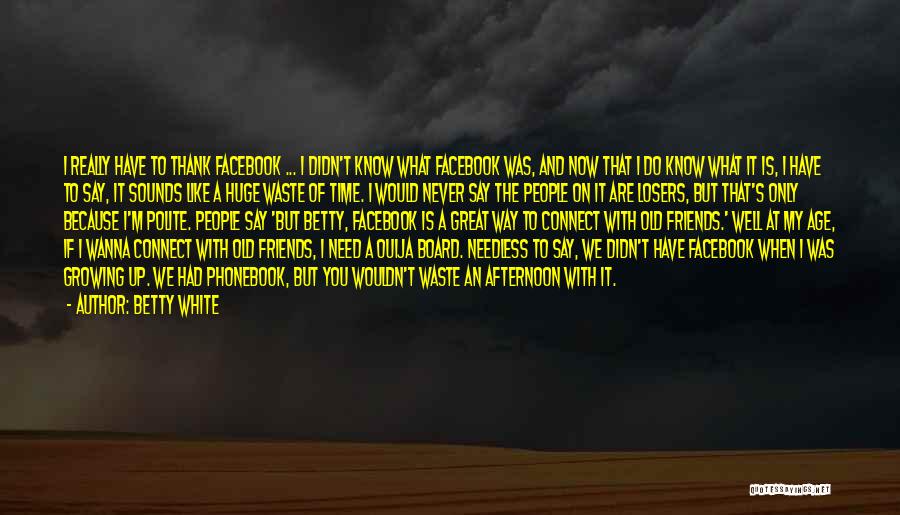 Betty White Quotes: I Really Have To Thank Facebook ... I Didn't Know What Facebook Was, And Now That I Do Know What