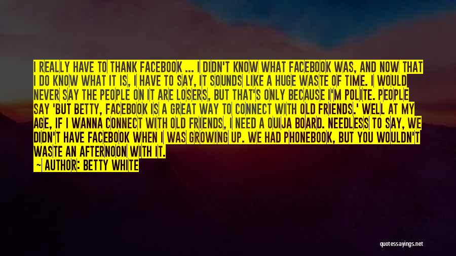 Betty White Quotes: I Really Have To Thank Facebook ... I Didn't Know What Facebook Was, And Now That I Do Know What