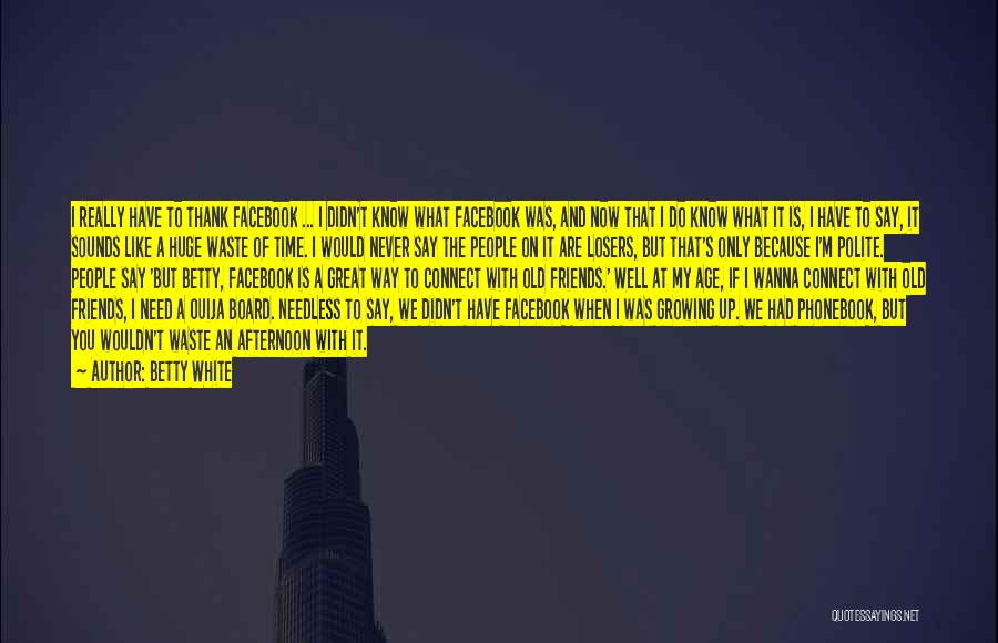 Betty White Quotes: I Really Have To Thank Facebook ... I Didn't Know What Facebook Was, And Now That I Do Know What