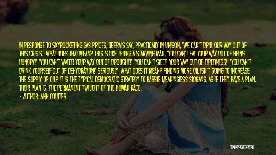 Ann Coulter Quotes: In Response To Skyrocketing Gas Prices, Liberals Say, Practically In Unison, 'we Can't Drill Our Way Out Of This Crisis.'